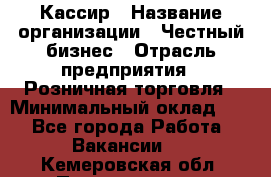 Кассир › Название организации ­ Честный бизнес › Отрасль предприятия ­ Розничная торговля › Минимальный оклад ­ 1 - Все города Работа » Вакансии   . Кемеровская обл.,Прокопьевск г.